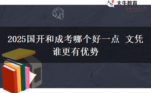 2025國開和成考哪個好一點 文憑誰更有優(yōu)勢