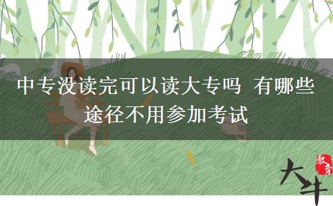 中專沒(méi)讀完可以讀大專嗎 有哪些途徑不用參加考試