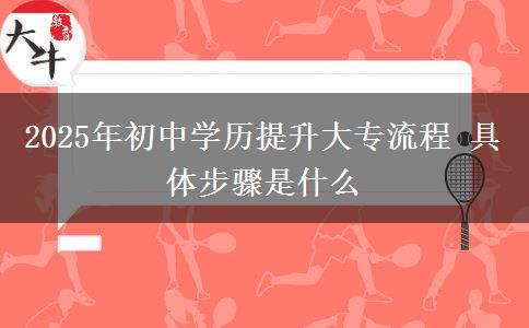 2025年初中學(xué)歷提升大專流程 具體步驟是什么