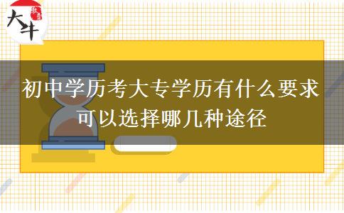 初中學(xué)歷考大專學(xué)歷有什么要求 可以選擇哪幾種途徑