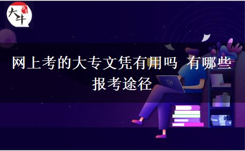 網(wǎng)上考的大專文憑有用嗎 有哪些報(bào)考途徑