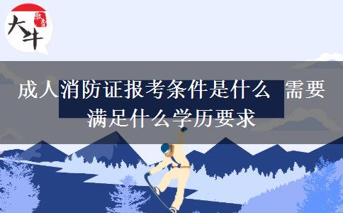 成人消防證報(bào)考條件是什么 需要滿(mǎn)足什么學(xué)歷要求