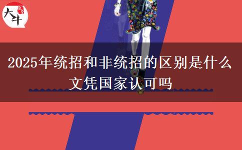 2025年統(tǒng)招和非統(tǒng)招的區(qū)別是什么 文憑國家認可嗎