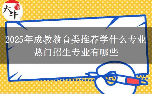 2025年成教教育類推薦學什么專業(yè) 熱門招生專業(yè)有哪些