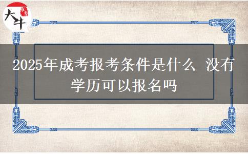 2025年成考報考條件是什么 沒有學(xué)歷可以報名嗎