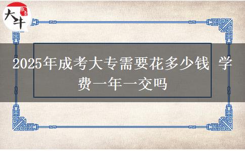 2025年成考大專需要花多少錢(qián) 學(xué)費(fèi)一年一交嗎