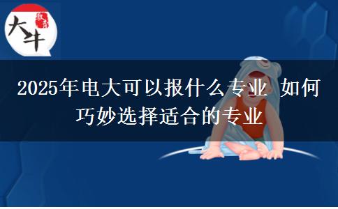 2025年電大可以報(bào)什么專(zhuān)業(yè) 如何巧妙選擇適合的專(zhuān)業(yè)