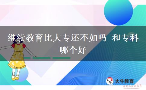 繼續(xù)教育比大專還不如嗎 和?？颇膫€(gè)好