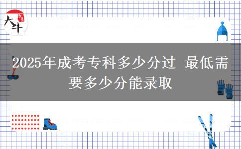 2025年成考?？贫嗌俜诌^ 最低需要多少分能錄取