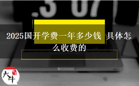 2025國開學(xué)費(fèi)一年多少錢 具體怎么收費(fèi)的