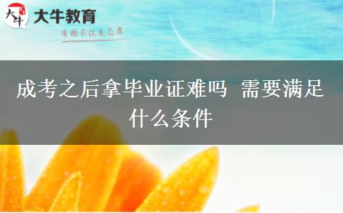 成考之后拿畢業(yè)證難嗎 需要滿足什么條件