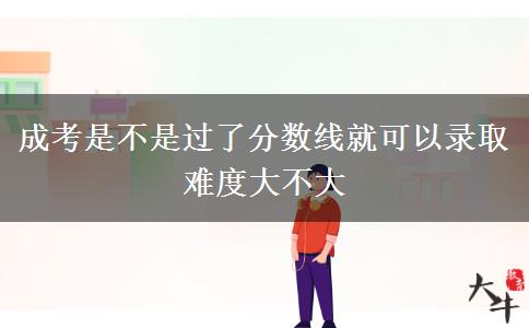 成考是不是過(guò)了分?jǐn)?shù)線就可以錄取 難度大不大