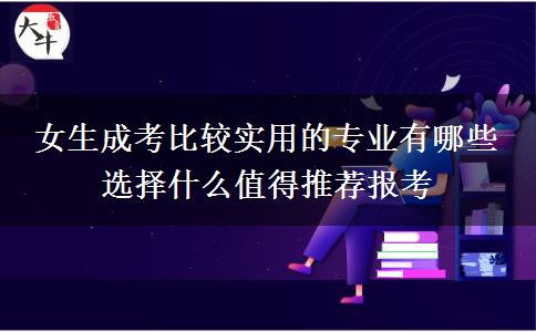 女生成考比較實(shí)用的專業(yè)有哪些 選擇什么值得推薦報考