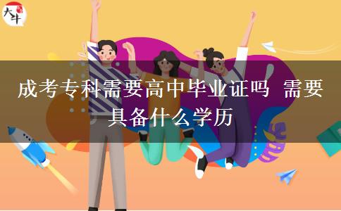 成考?？菩枰咧挟厴I(yè)證嗎 需要具備什么學(xué)歷