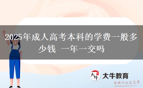 2025年成人高考本科的學(xué)費(fèi)一般多少錢(qián) 一年一交嗎