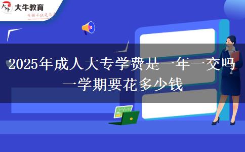 2025年成人大專(zhuān)學(xué)費(fèi)是一年一交嗎 一學(xué)期要花多少錢(qián)