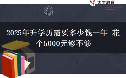 2025年升學(xué)歷需要多少錢一年 花個(gè)5000元夠不夠