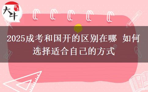 2025成考和國(guó)開的區(qū)別在哪 如何選擇適合自己的方式