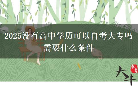 2025沒(méi)有高中學(xué)歷可以自考大專(zhuān)嗎 需要什么條件