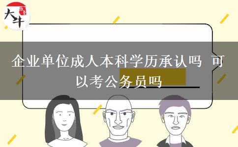 企業(yè)單位成人本科學歷承認嗎 可以考公務員嗎