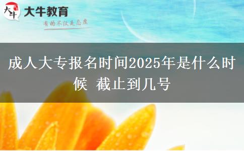 成人大專報(bào)名時(shí)間2025年是什么時(shí)候 截止到幾號(hào)