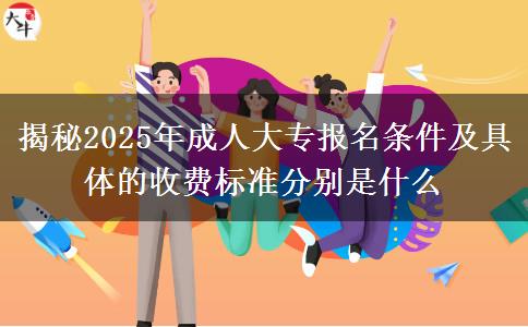 揭秘2025年成人大專(zhuān)報(bào)名條件及具體的收費(fèi)標(biāo)準(zhǔn)分別是什么