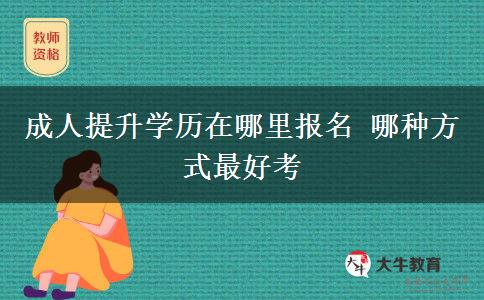 成人提升學(xué)歷在哪里報(bào)名 哪種方式最好考