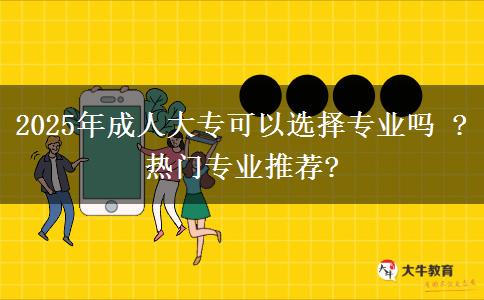 2025年成人大?？梢赃x擇專業(yè)嗎 ?熱門專業(yè)推薦?