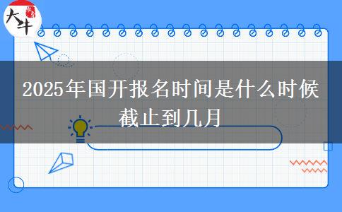 2025年國(guó)開報(bào)名時(shí)間是什么時(shí)候 截止到幾月