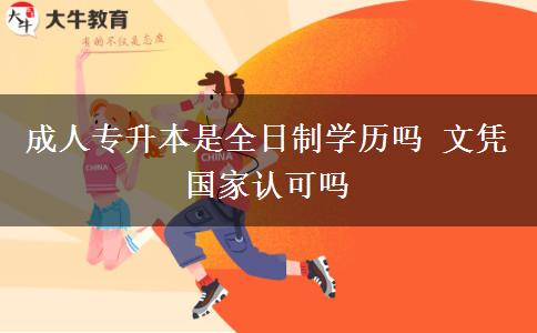 成人專升本是全日制學(xué)歷嗎 文憑國(guó)家認(rèn)可嗎