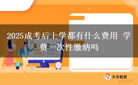 2025成考后上學(xué)都有什么費用 學(xué)費一次性繳納嗎