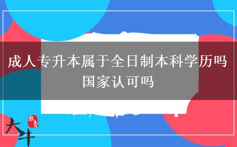 成人專升本屬于全日制本科學(xué)歷嗎 國家認可嗎