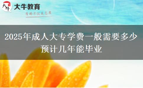 2025年成人大專(zhuān)學(xué)費(fèi)一般需要多少 預(yù)計(jì)幾年能畢業(yè)