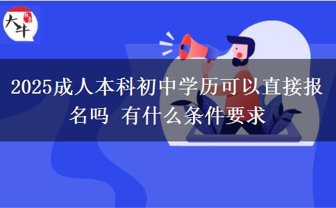 2025成人本科初中學(xué)歷可以直接報名嗎 有什么條件要求