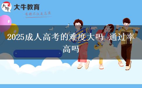 2025成人高考的難度大嗎 通過率高嗎