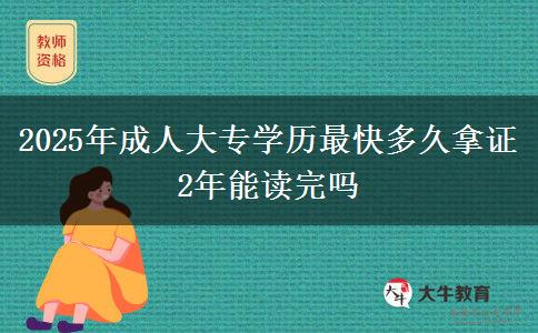 2025年成人大專學(xué)歷最快多久拿證 2年能讀完嗎