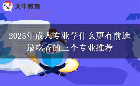 2025年成人專業(yè)學(xué)什么更有前途 最吃香的三個專業(yè)推薦