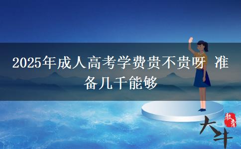 2025年成人高考學費貴不貴呀 準備幾千能夠