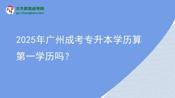 2025年廣州成考專升本學歷算第一學歷嗎？圖片