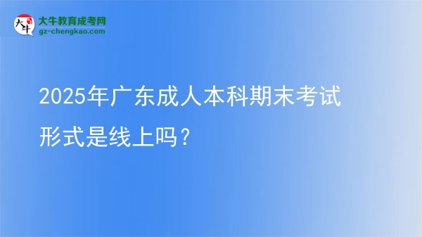 2025年廣東成人本科期末考試形式是線上嗎？圖片