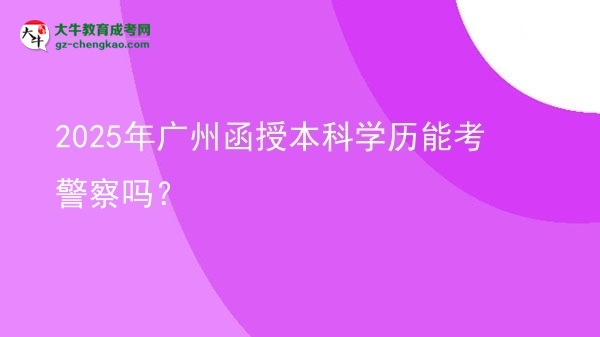2025年廣州函授本科學(xué)歷能考警察嗎？圖片