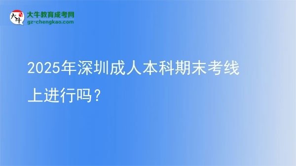 2025年深圳成人本科期末考線上進行嗎？圖片