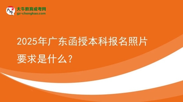 【圖文】2025年廣東函授本科報名照片要求是什么？