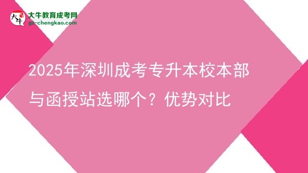 2025年深圳成考專升本校本部與函授站選哪個？優(yōu)勢對比圖片