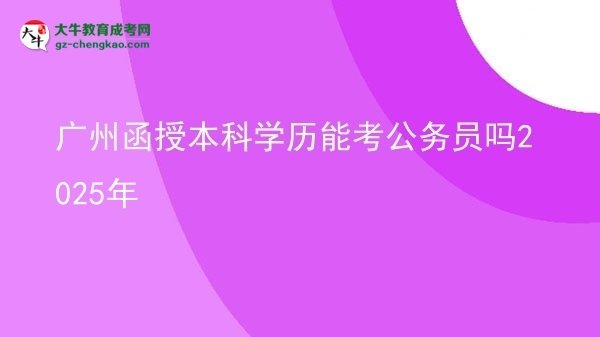 【圖文】廣州函授本科學(xué)歷能考公務(wù)員嗎2025年