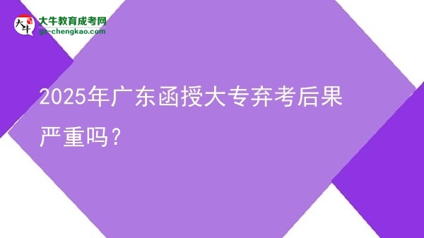 2025年廣東函授大專棄考后果嚴(yán)重嗎？圖片