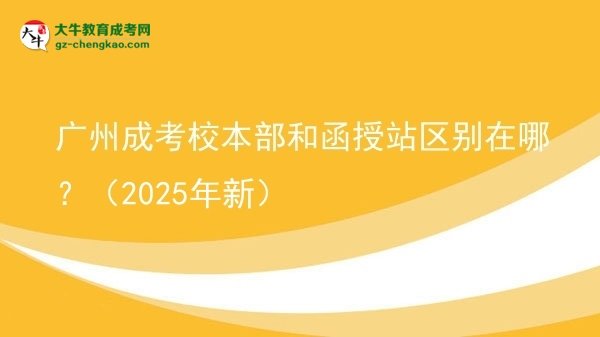 廣州成考校本部和函授站區(qū)別在哪？（2025年新）圖片