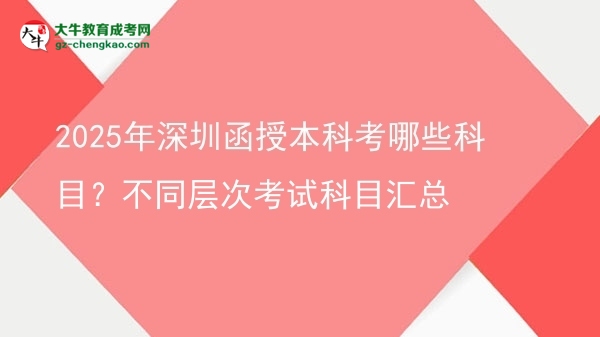 【詳解】2025年深圳函授本科考哪些科目？不同層次考試科目匯總