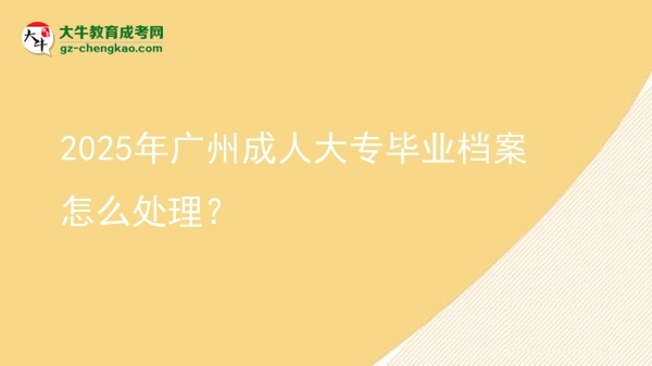 2025年廣州成人大專畢業(yè)檔案怎么處理？圖片