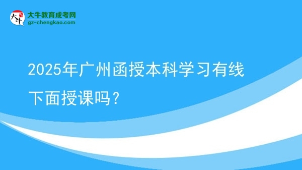2025年廣州函授本科學(xué)習(xí)有線下面授課嗎？圖片